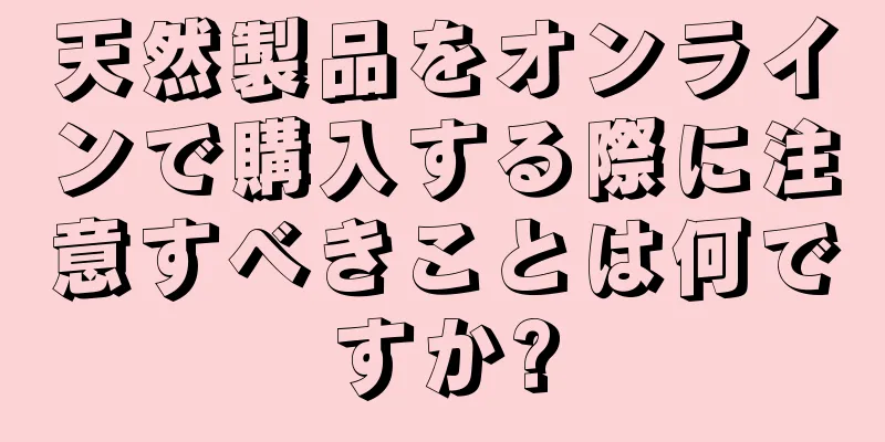 天然製品をオンラインで購入する際に注意すべきことは何ですか?