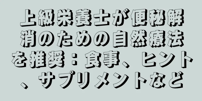 上級栄養士が便秘解消のための自然療法を推奨：食事、ヒント、サプリメントなど