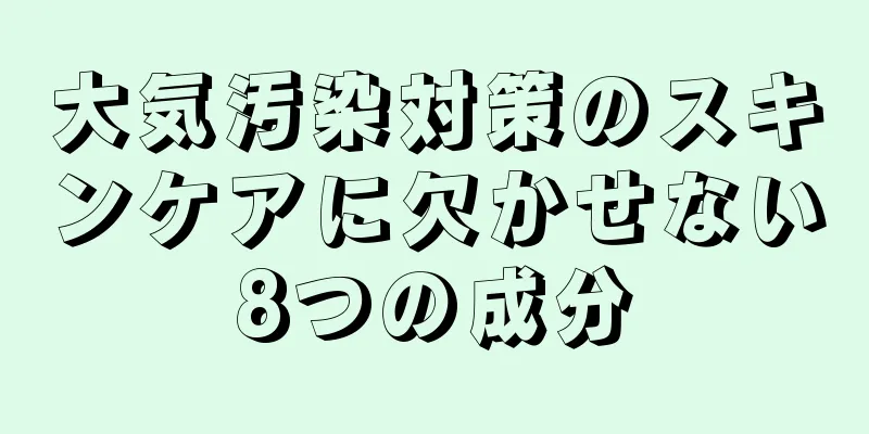 大気汚染対策のスキンケアに欠かせない8つの成分