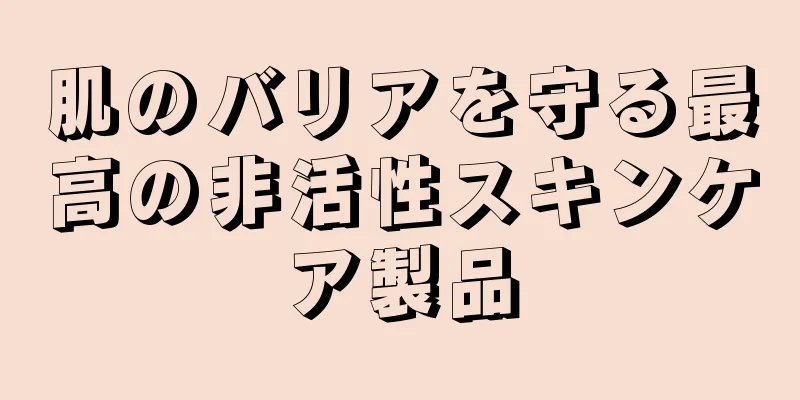 肌のバリアを守る最高の非活性スキンケア製品