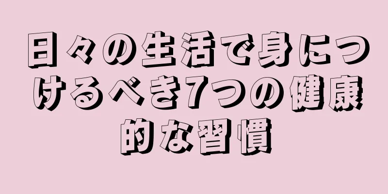 日々の生活で身につけるべき7つの健康的な習慣