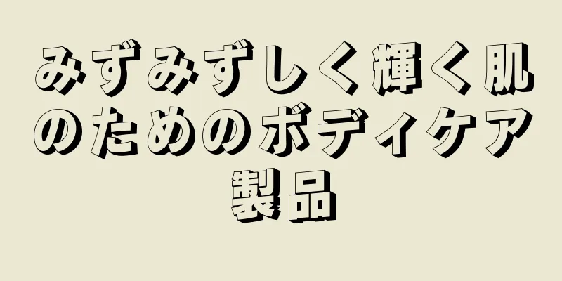 みずみずしく輝く肌のためのボディケア製品