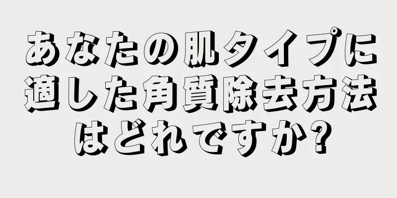 あなたの肌タイプに適した角質除去方法はどれですか?