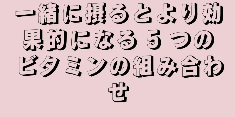 一緒に摂るとより効果的になる 5 つのビタミンの組み合わせ