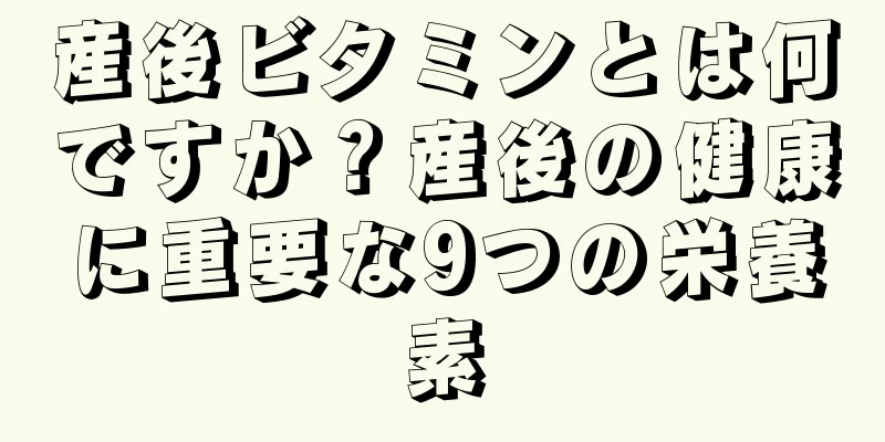 産後ビタミンとは何ですか？産後の健康に重要な9つの栄養素