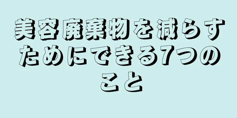 美容廃棄物を減らすためにできる7つのこと
