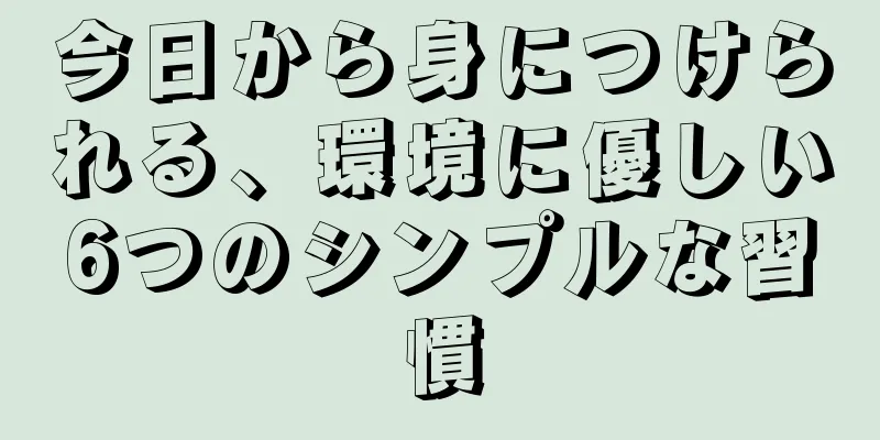 今日から身につけられる、環境に優しい6つのシンプルな習慣