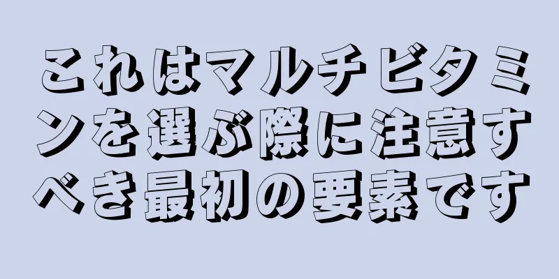 これはマルチビタミンを選ぶ際に注意すべき最初の要素です