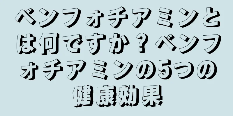 ベンフォチアミンとは何ですか？ベンフォチアミンの5つの健康効果