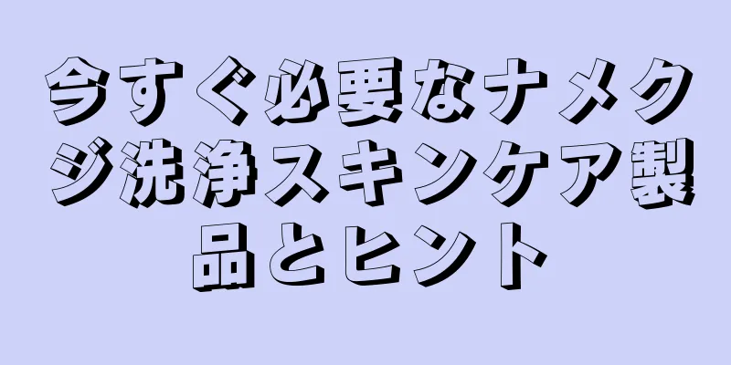 今すぐ必要なナメクジ洗浄スキンケア製品とヒント
