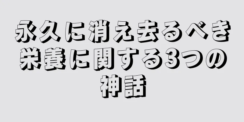 永久に消え去るべき栄養に関する3つの神話