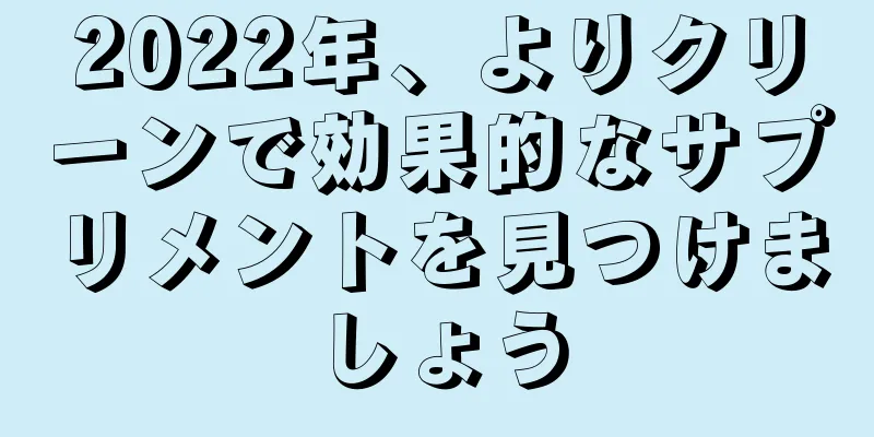 2022年、よりクリーンで効果的なサプリメントを見つけましょう