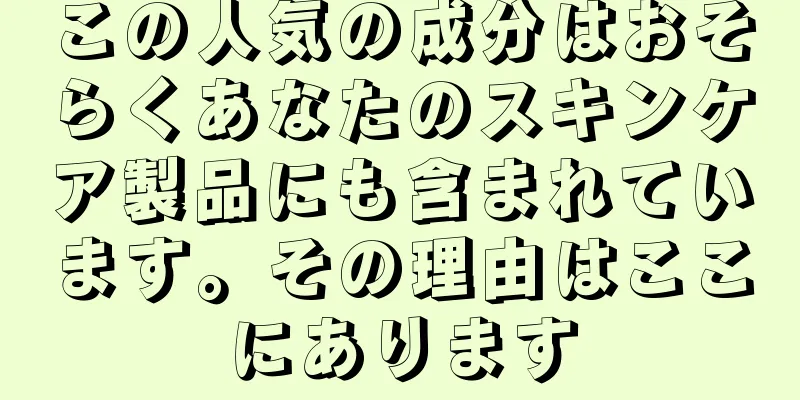 この人気の成分はおそらくあなたのスキンケア製品にも含まれています。その理由はここにあります