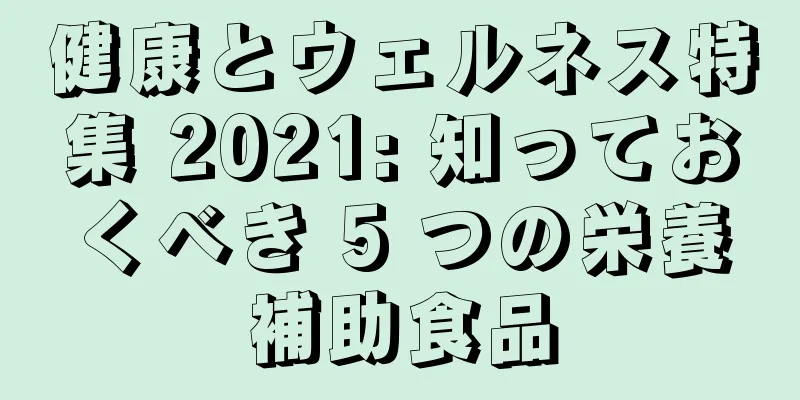 健康とウェルネス特集 2021: 知っておくべき 5 つの栄養補助食品