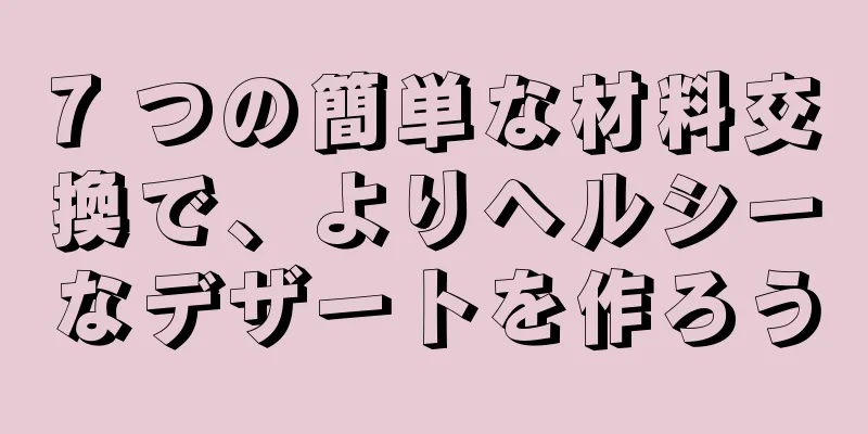 7 つの簡単な材料交換で、よりヘルシーなデザートを作ろう