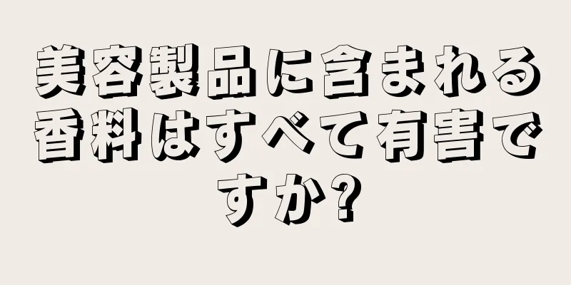 美容製品に含まれる香料はすべて有害ですか?