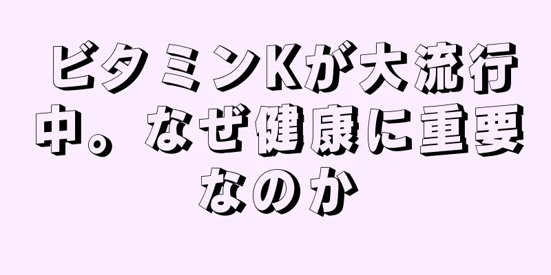 ビタミンKが大流行中。なぜ健康に重要なのか