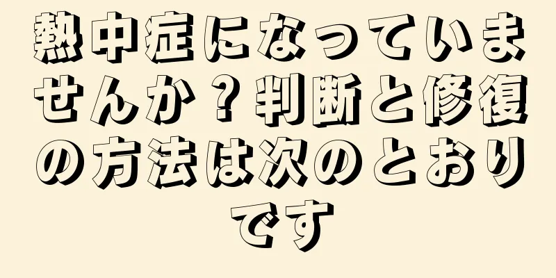 熱中症になっていませんか？判断と修復の方法は次のとおりです