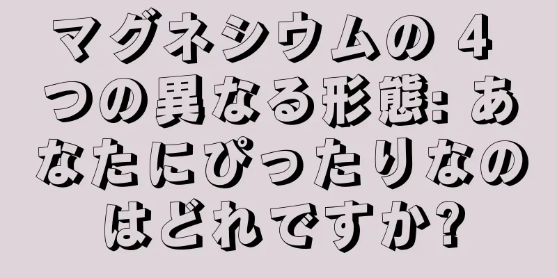 マグネシウムの 4 つの異なる形態: あなたにぴったりなのはどれですか?