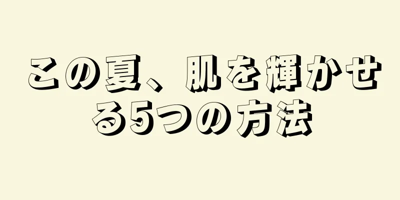 この夏、肌を輝かせる5つの方法