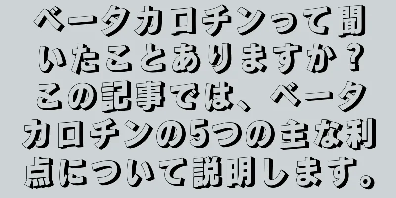 ベータカロチンって聞いたことありますか？この記事では、ベータカロチンの5つの主な利点について説明します。