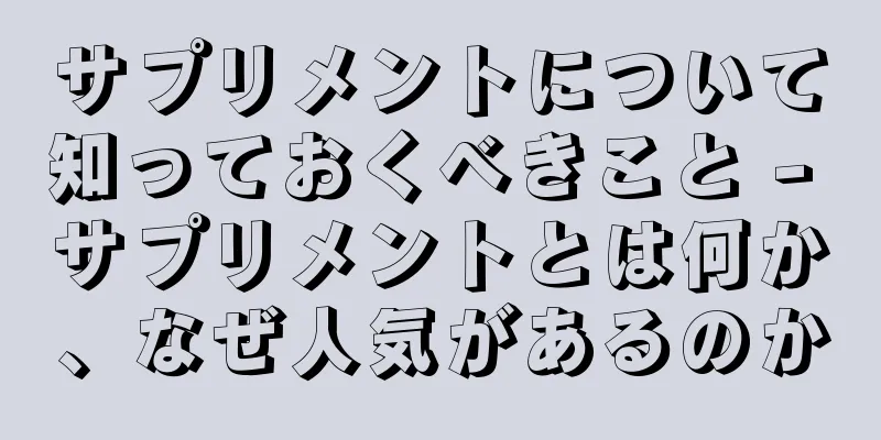 サプリメントについて知っておくべきこと - サプリメントとは何か、なぜ人気があるのか