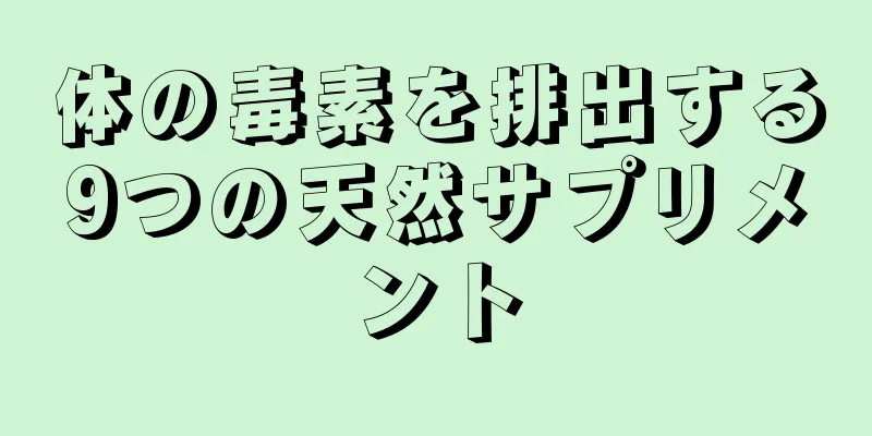 体の毒素を排出する9つの天然サプリメント
