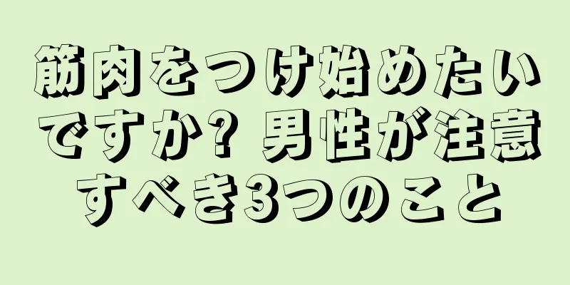 筋肉をつけ始めたいですか? 男性が注意すべき3つのこと