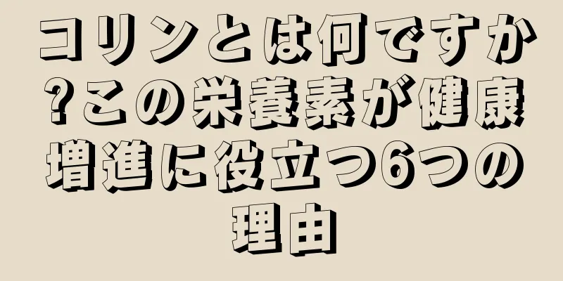 コリンとは何ですか?この栄養素が健康増進に役立つ6つの理由