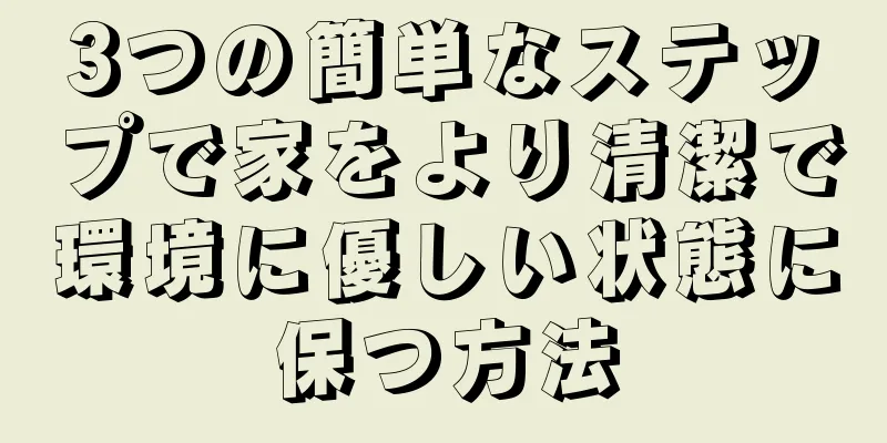 3つの簡単なステップで家をより清潔で環境に優しい状態に保つ方法