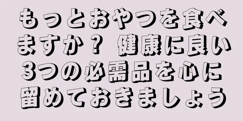 もっとおやつを食べますか？ 健康に良い3つの必需品を心に留めておきましょう