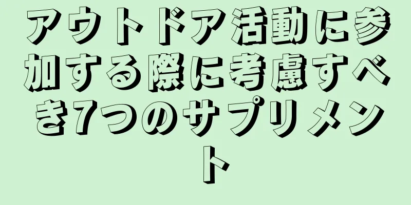 アウトドア活動に参加する際に考慮すべき7つのサプリメント