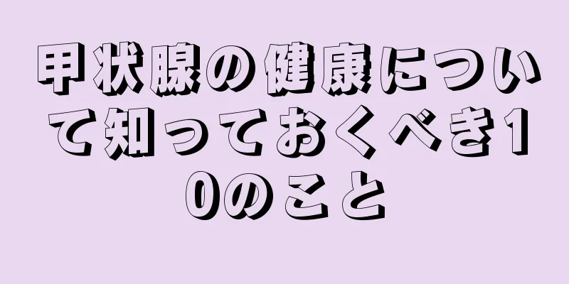 甲状腺の健康について知っておくべき10のこと