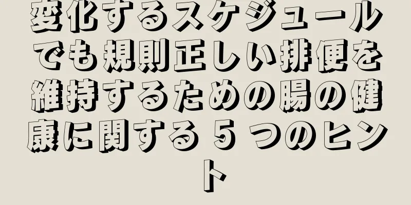 変化するスケジュールでも規則正しい排便を維持するための腸の健康に関する 5 つのヒント