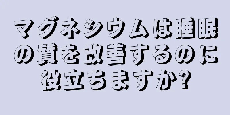 マグネシウムは睡眠の質を改善するのに役立ちますか?