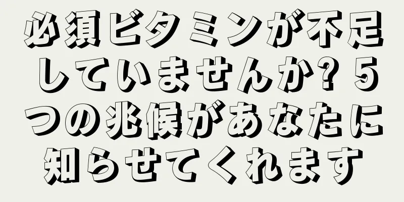 必須ビタミンが不足していませんか? 5つの兆候があなたに知らせてくれます