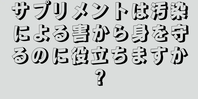サプリメントは汚染による害から身を守るのに役立ちますか?
