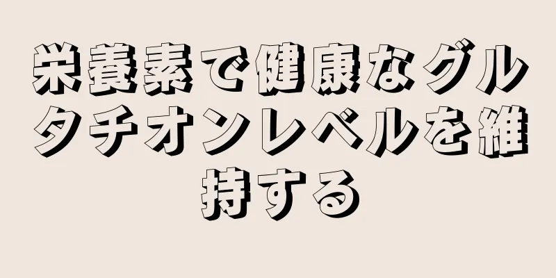 栄養素で健康なグルタチオンレベルを維持する
