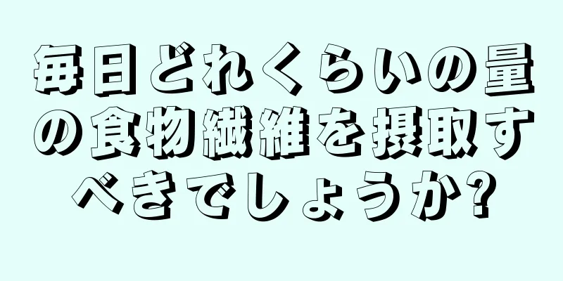 毎日どれくらいの量の食物繊維を摂取すべきでしょうか?