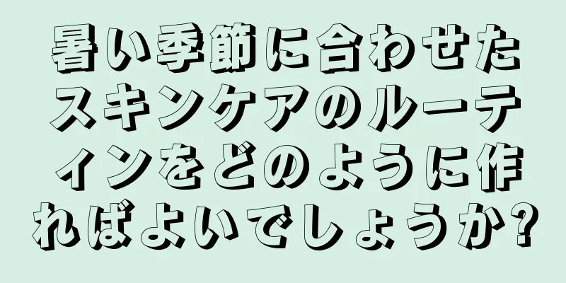 暑い季節に合わせたスキンケアのルーティンをどのように作ればよいでしょうか?