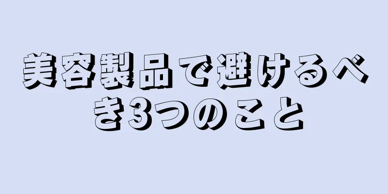 美容製品で避けるべき3つのこと