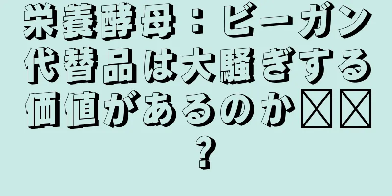 栄養酵母：ビーガン代替品は大騒ぎする価値があるのか​​？