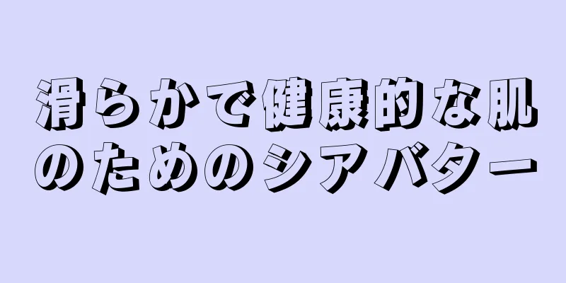 滑らかで健康的な肌のためのシアバター