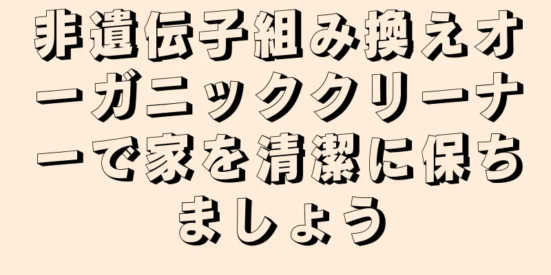 非遺伝子組み換えオーガニッククリーナーで家を清潔に保ちましょう