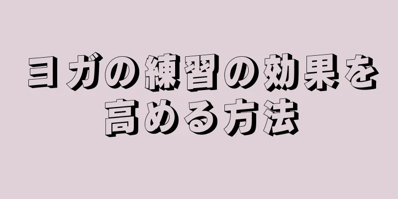 ヨガの練習の効果を高める方法