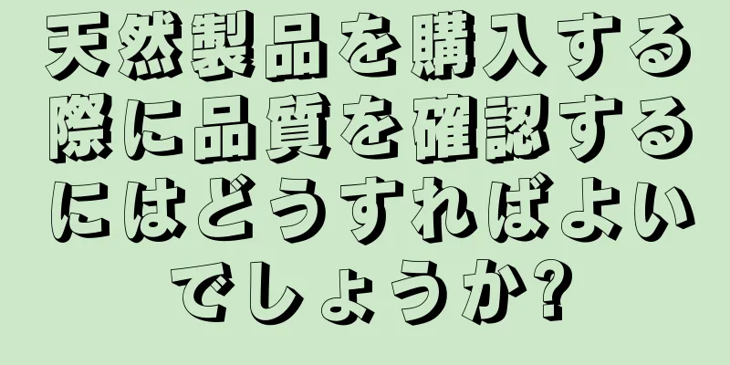 天然製品を購入する際に品質を確認するにはどうすればよいでしょうか?