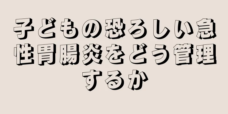 子どもの恐ろしい急性胃腸炎をどう管理するか