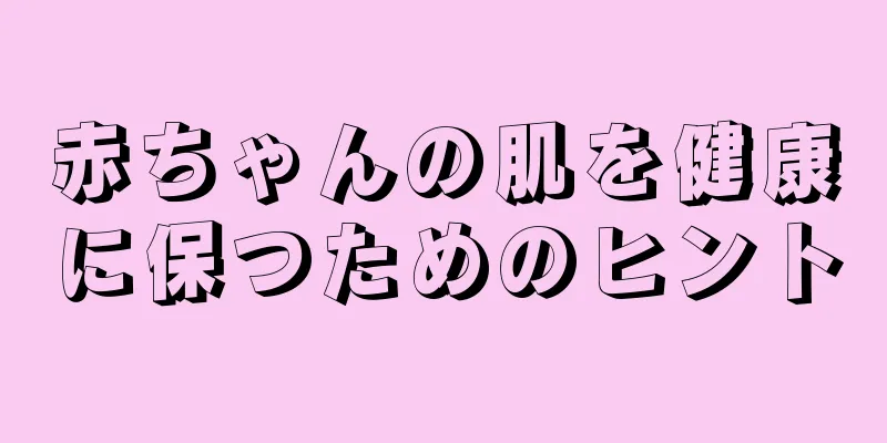 赤ちゃんの肌を健康に保つためのヒント