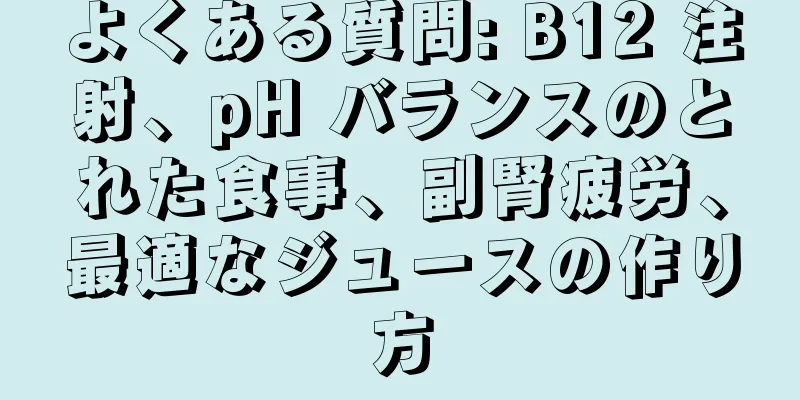 よくある質問: B12 注射、pH バランスのとれた食事、副腎疲労、最適なジュースの作り方