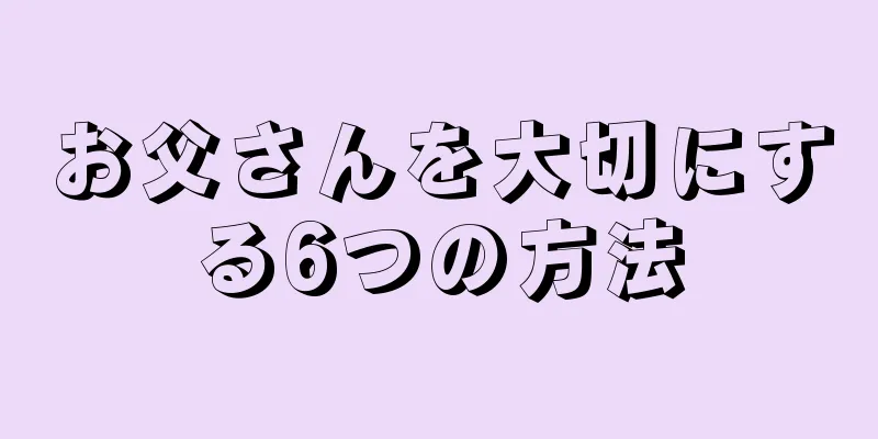 お父さんを大切にする6つの方法